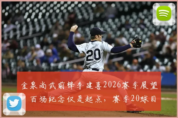 金泉尚武前锋李建喜2026赛季展望:百场纪念仅是起点,赛季20球目标如何实现?深度解析其战术角色与成长轨迹