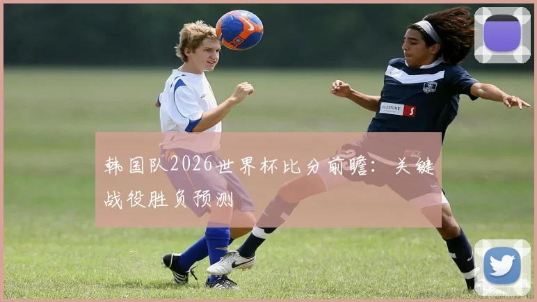 韩国队2026世界杯比分前瞻：关键战役胜负预测