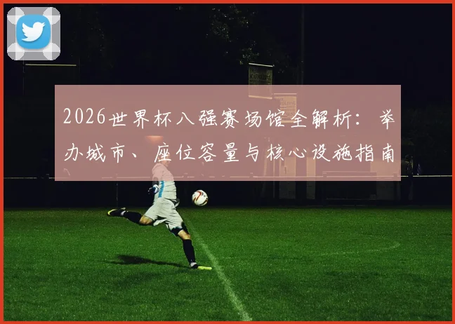 2026世界杯八强赛场馆全解析：举办城市、座位容量与核心设施指南