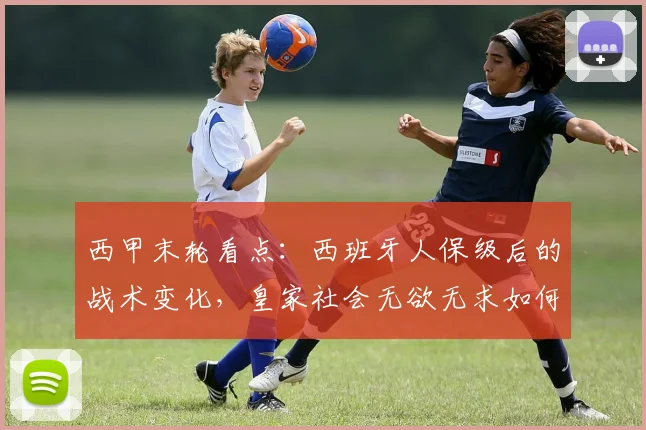 西甲末轮看点：西班牙人保级后的战术变化，皇家社会无欲无求如何应对