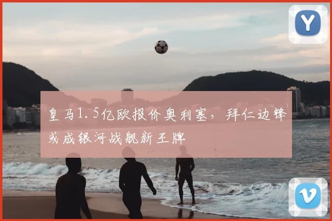 皇马1.5亿欧报价奥利塞,拜仁边锋或成银河战舰新王牌