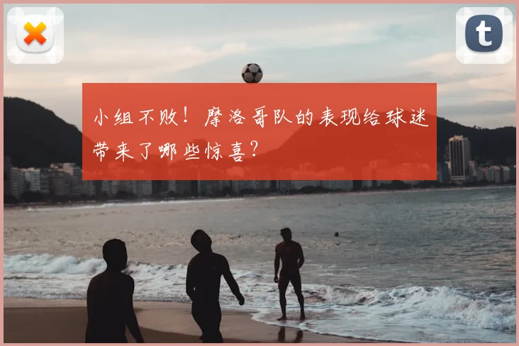 小组不败！摩洛哥队的表现给球迷带来了哪些惊喜？