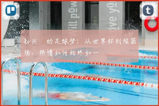 孙兴慜的足球梦：从世界杯到绿茵场，热情如何始终如一
