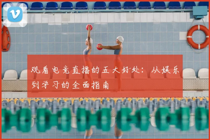 观看电竞直播的五大好处：从娱乐到学习的全面指南