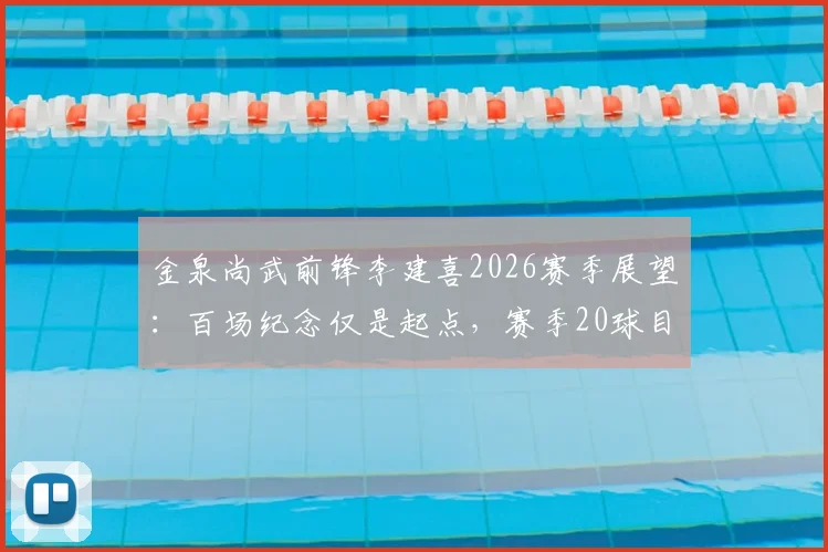 金泉尚武前锋李建喜2026赛季展望：百场纪念仅是起点，赛季20球目标如何实现？深度解析其战术角色与成长轨迹