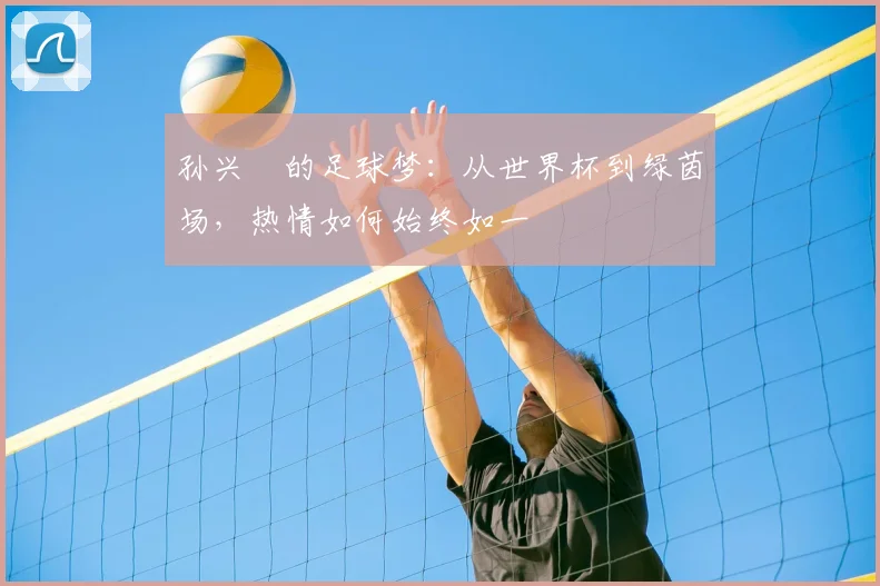 孙兴慜的足球梦：从世界杯到绿茵场，热情如何始终如一