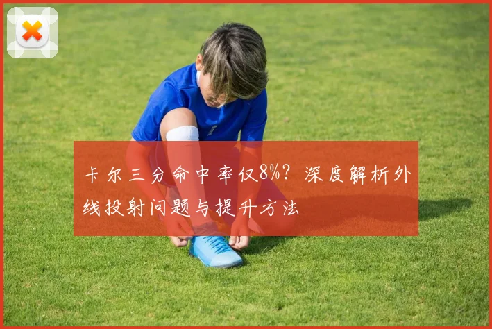 卡尔三分命中率仅8%?深度解析外线投射问题与提升方法
