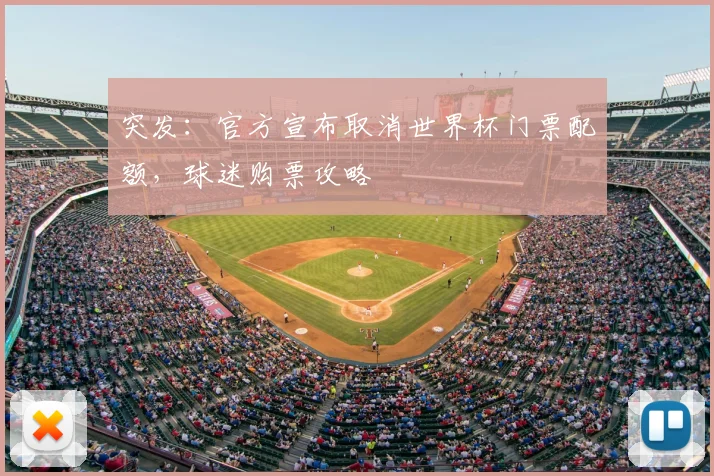突发:官方宣布取消世界杯门票配额,球迷购票攻略
