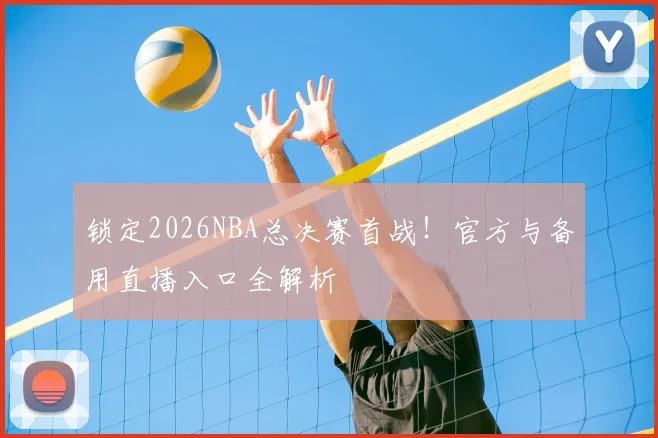 锁定2026NBA总决赛首战！官方与备用直播入口全解析