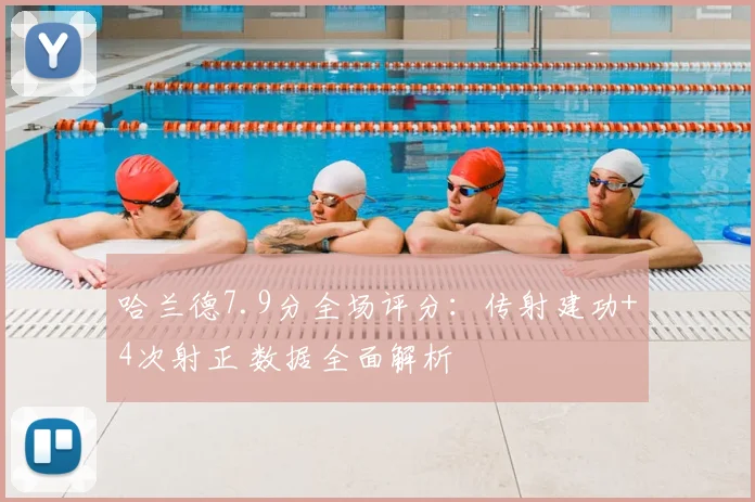 哈兰德7.9分全场评分：传射建功+4次射正 数据全面解析
