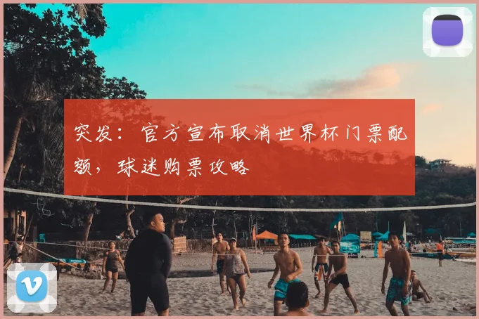 突发:官方宣布取消世界杯门票配额,球迷购票攻略