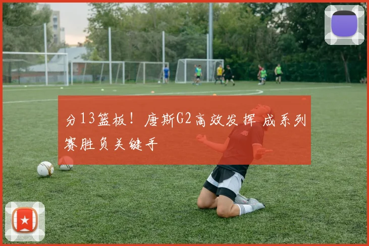分13篮板!唐斯G2高效发挥 成系列赛胜负关键手