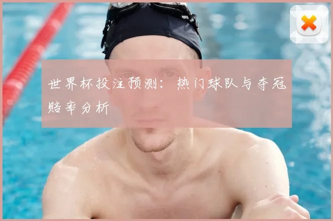 世界杯投注预测：热门球队与夺冠赔率分析