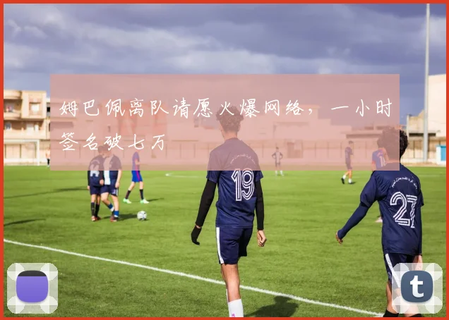 姆巴佩离队请愿火爆网络,一小时签名破七万