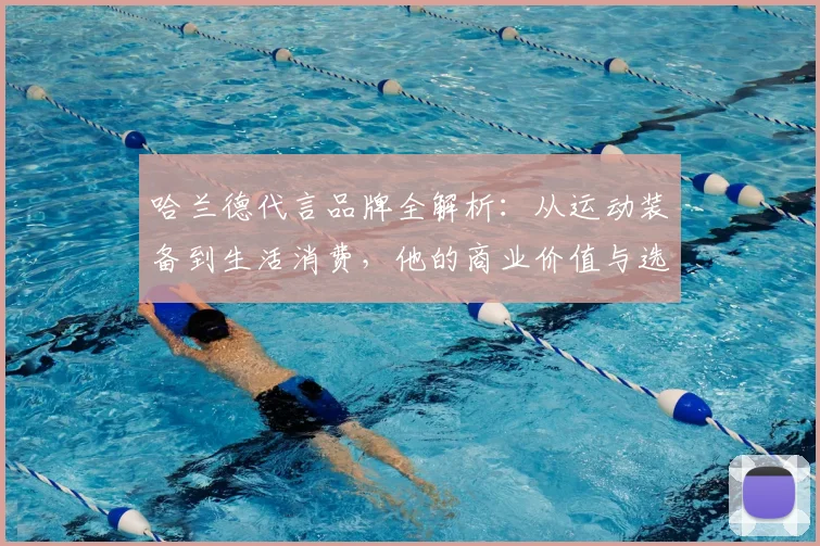 哈兰德代言品牌全解析：从运动装备到生活消费，他的商业价值与选择策略
