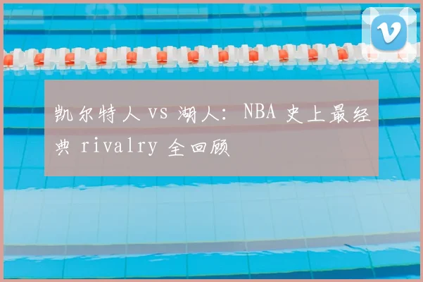 凯尔特人 vs 湖人：NBA 史上最经典 rivalry 全回顾