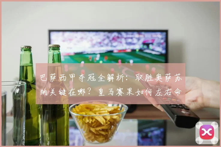 巴萨西甲夺冠全解析:取胜奥萨苏纳关键在哪?皇马赛果如何左右命运?