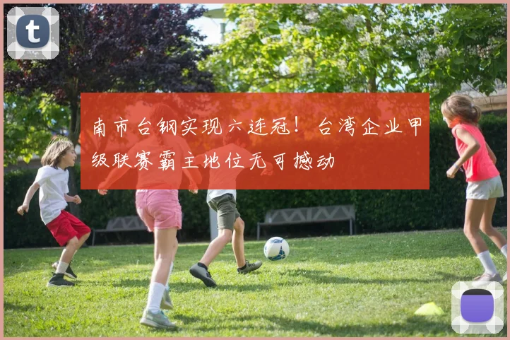 南市台钢实现六连冠！台湾企业甲级联赛霸主地位无可撼动
