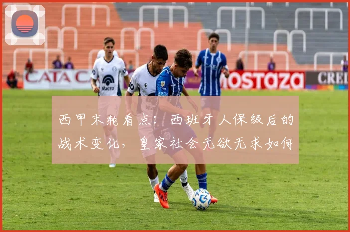 西甲末轮看点:西班牙人保级后的战术变化,皇家社会无欲无求如何应对