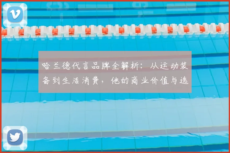 哈兰德代言品牌全解析：从运动装备到生活消费，他的商业价值与选择策略