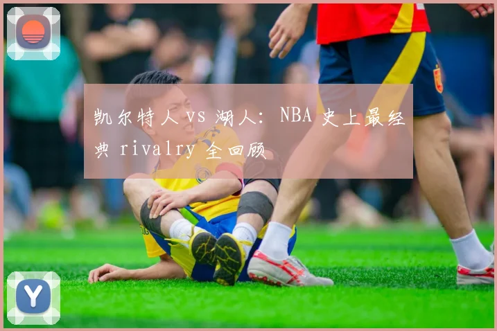 凯尔特人 vs 湖人：NBA 史上最经典 rivalry 全回顾