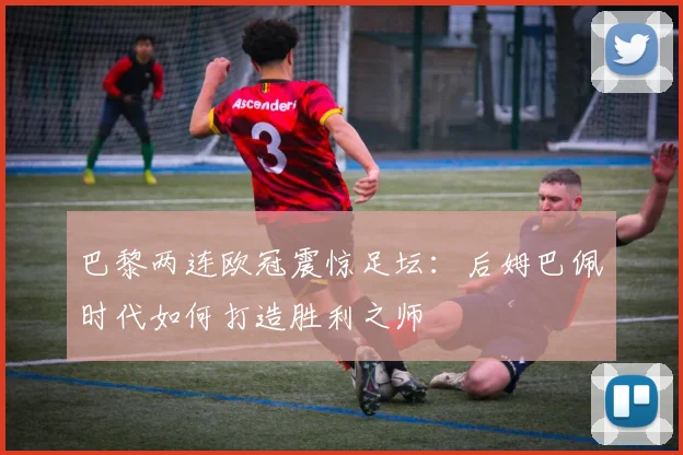 巴黎两连欧冠震惊足坛：后姆巴佩时代如何打造胜利之师